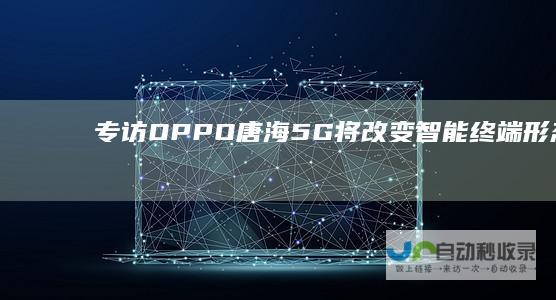 专访OPPO唐海5G将改变智能终端形态续航